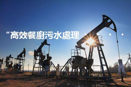 “高效餐廚污水處理，綠色環(huán)保新篇章”